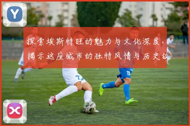 探索埃斯特旺的魅力与文化深度，揭示这座城市的独特风情与历史故事