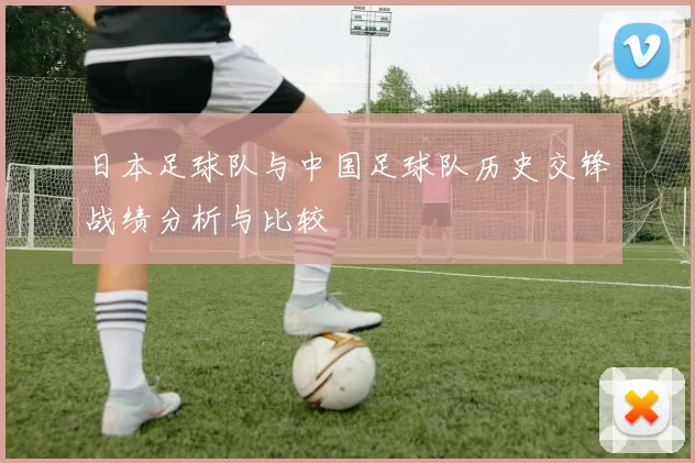 日本足球队与中国足球队历史交锋战绩分析与比较