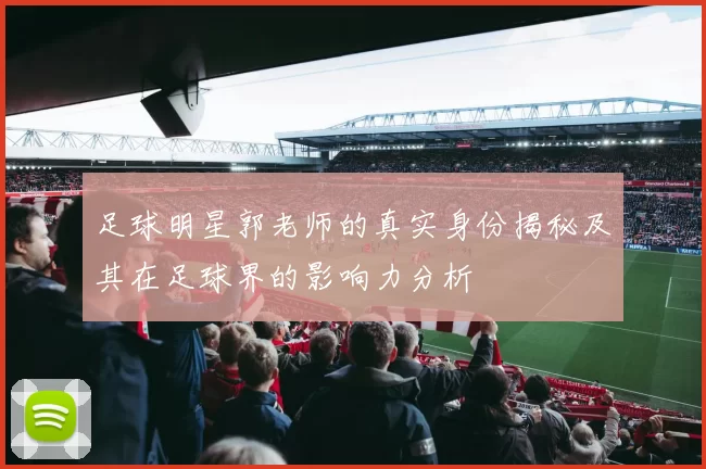 足球明星郭老师的真实身份揭秘及其在足球界的影响力分析