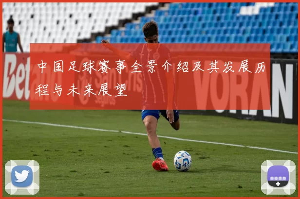 中国足球赛事全景介绍及其发展历程与未来展望