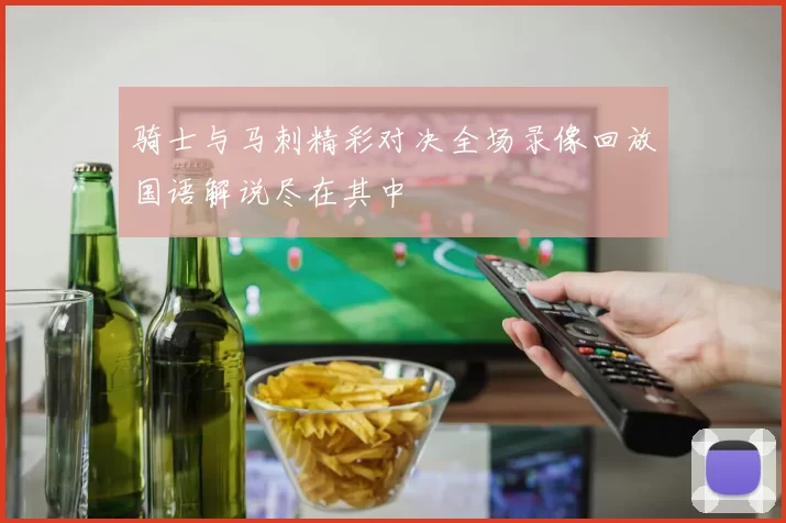 骑士与马刺精彩对决全场录像回放国语解说尽在其中
