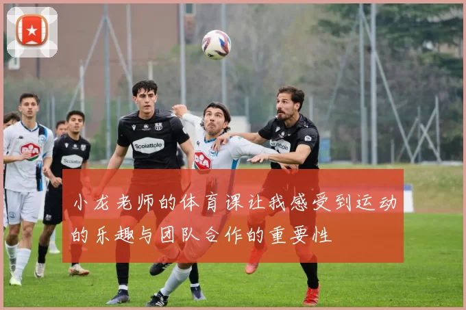 小龙老师的体育课让我感受到运动的乐趣与团队合作的重要性