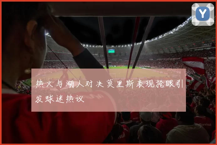 热火与湖人对决莫里斯表现抢眼引发球迷热议