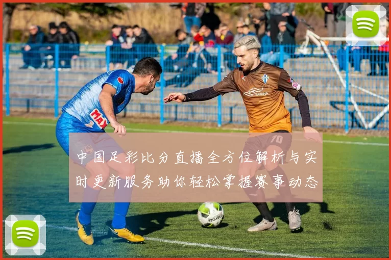 中国足彩比分直播全方位解析与实时更新服务助你轻松掌握赛事动态